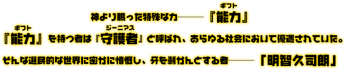 神より賜った特殊な力———『能力(ルビ：ギフト)』『能力』を持つ者は『守護者(ルビ：ジーニアス)』と呼ばれ、あらゆる社会において優遇されていた。そんな選民的な世界に密かに憤慨し、牙を剥かんとする者———「明智久司朗」
